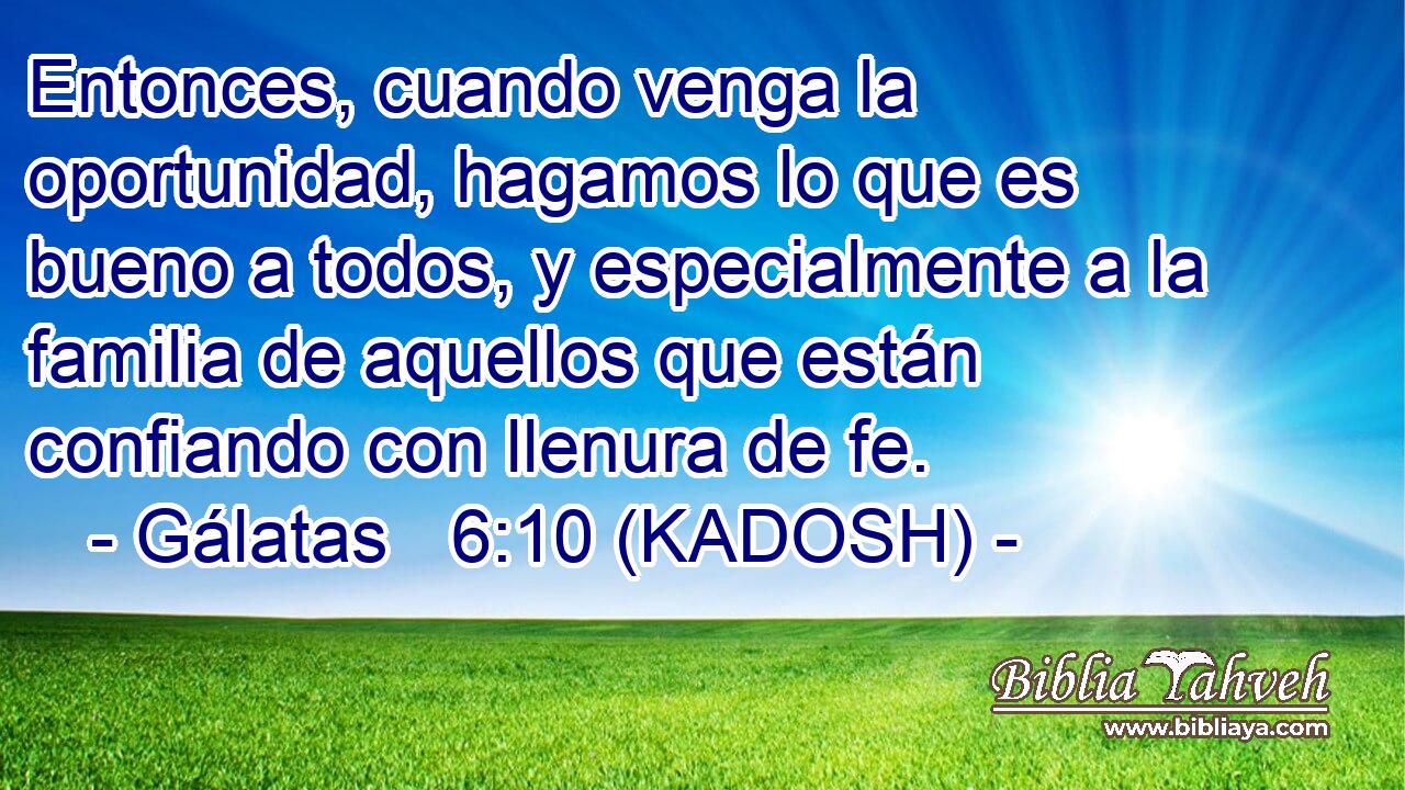  Entonces, cuando venga la oportunidad, hagamos lo que es bueno a todos, y especialmente a la familia de aquellos que están confiando con llenura de fe.  