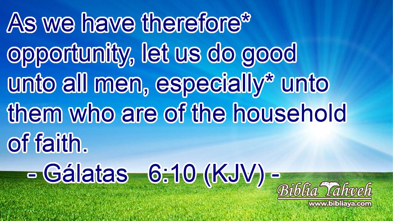 As we have therefore* opportunity, let us do good unto all men, especially* unto them who are of the household of faith.