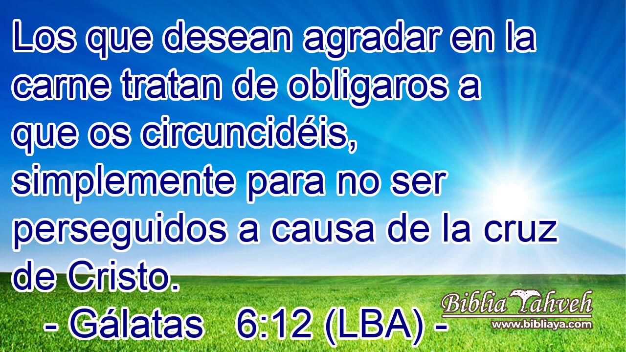Los que desean agradar en la carne tratan de obligaros a que os circuncidéis, simplemente para no ser perseguidos a causa de la cruz de Cristo.