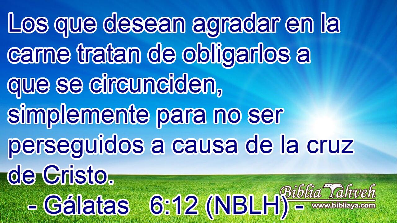  Los que desean agradar en la carne tratan de obligarlos a que se circunciden, simplemente para no ser perseguidos a causa de la cruz de Cristo. 