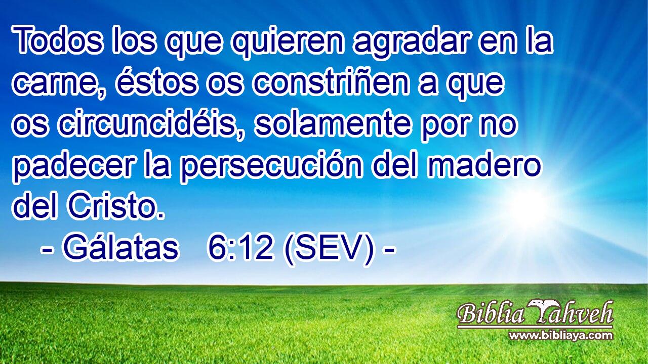 Todos los que quieren agradar en la carne, éstos os constriñen a que os circuncidéis, solamente por no padecer la persecución del madero del Cristo.