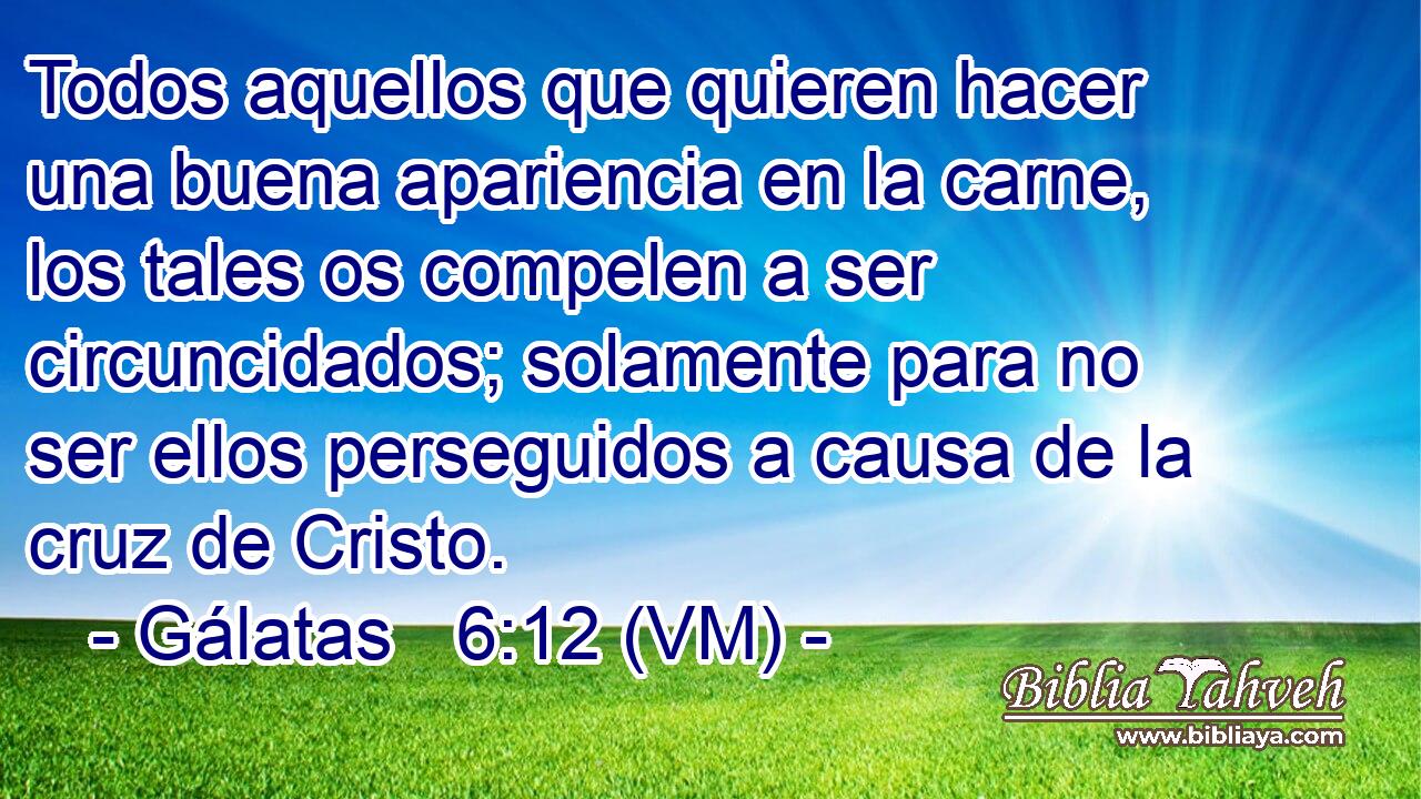  Todos aquellos que quieren hacer una buena apariencia en la carne, los tales os compelen a ser circuncidados; solamente para no ser ellos perseguidos a causa de la cruz de Cristo. 