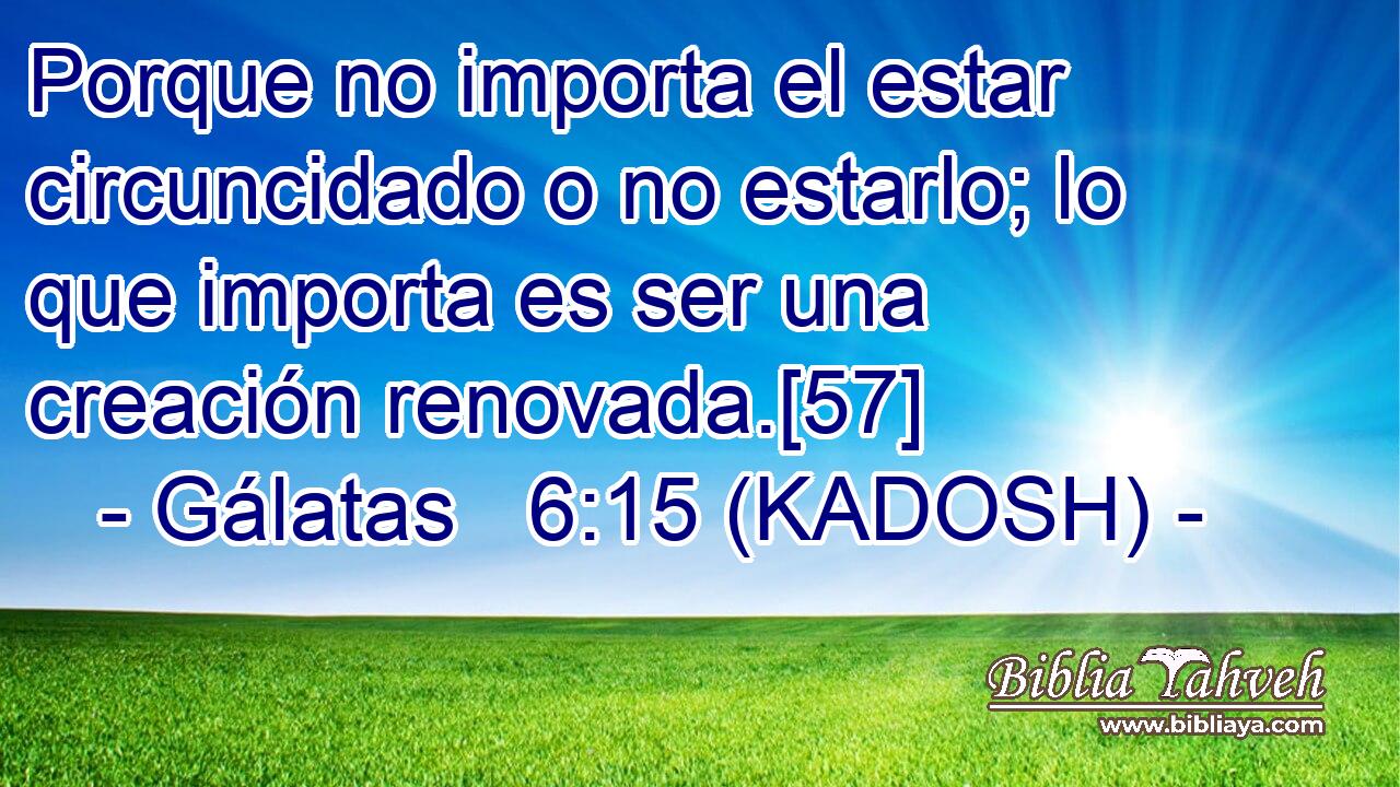  Porque no importa el estar circuncidado o no estarlo; lo que importa es ser una creación renovada.[57]  