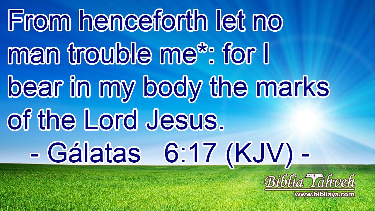 From henceforth let no man trouble me*: for I bear in my body the marks of the Lord Jesus.