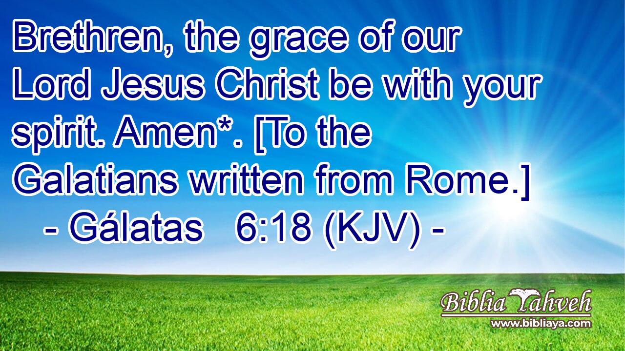 Brethren, the grace of our Lord Jesus Christ be with your spirit. Amen*. [To the Galatians written from Rome.]