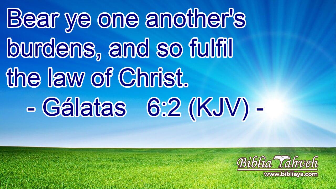 Bear ye one another's burdens, and so fulfil the law of Christ.
