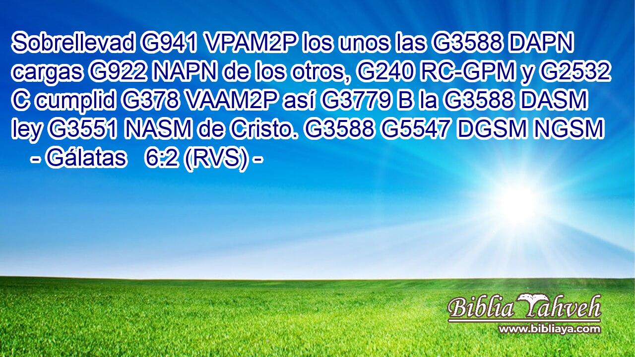 Sobrellevad G941 VPAM2P los unos las G3588 DAPN cargas G922 NAPN de los otros, G240 RC-GPM y G2532 C cumplid G378 VAAM2P así G3779 B la G3588 DASM ley G3551 NASM de Cristo. G3588 G5547 DGSM NGSM 