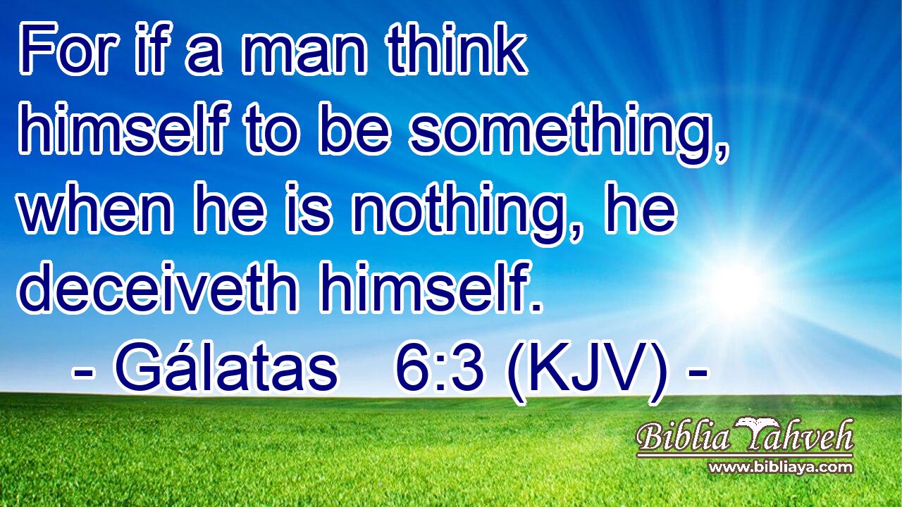 For if a man think himself to be something, when he is nothing, he deceiveth himself.