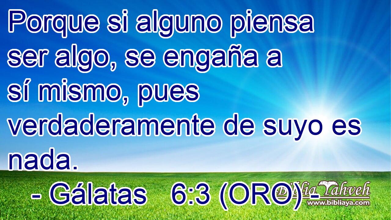  Porque si alguno piensa ser algo, se engaña a sí mismo, pues verdaderamente de suyo es nada. 