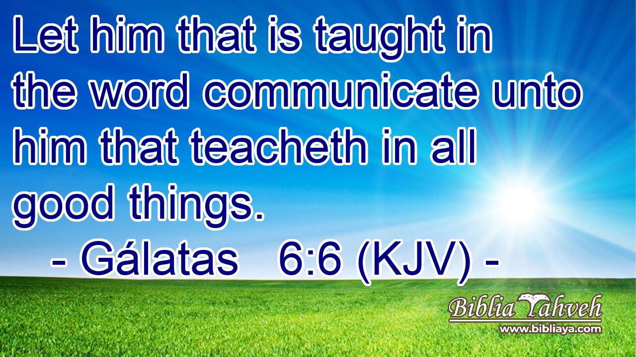 Let him that is taught in the word communicate unto him that teacheth in all good things.