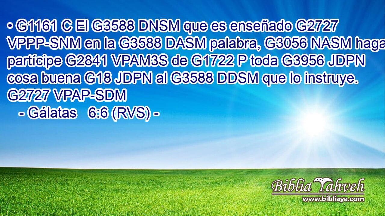 • G1161 C El G3588 DNSM que es enseñado G2727 VPPP-SNM en la G3588 DASM palabra, G3056 NASM haga partícipe G2841 VPAM3S de G1722 P toda G3956 JDPN cosa buena G18 JDPN al G3588 DDSM que lo instruye. G2727 VPAP-SDM 