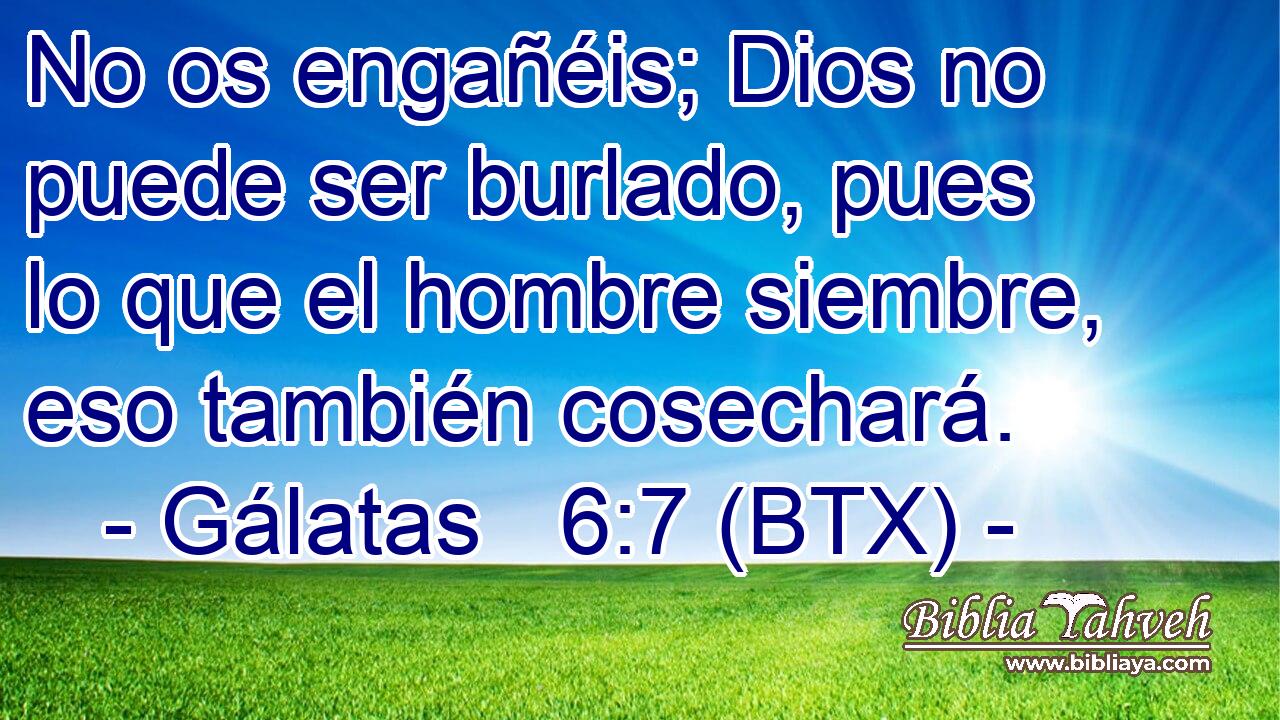 No os engañéis; Dios no puede ser burlado, pues lo que el hombre siembre, eso también cosechará.