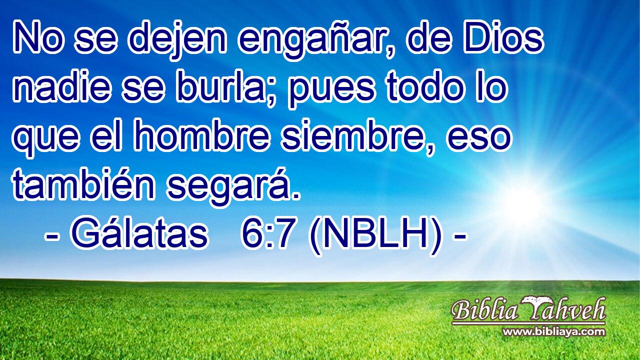 No se dejen engañar, de Dios nadie se burla; pues todo lo que el hombre siembre, eso también segará. 
