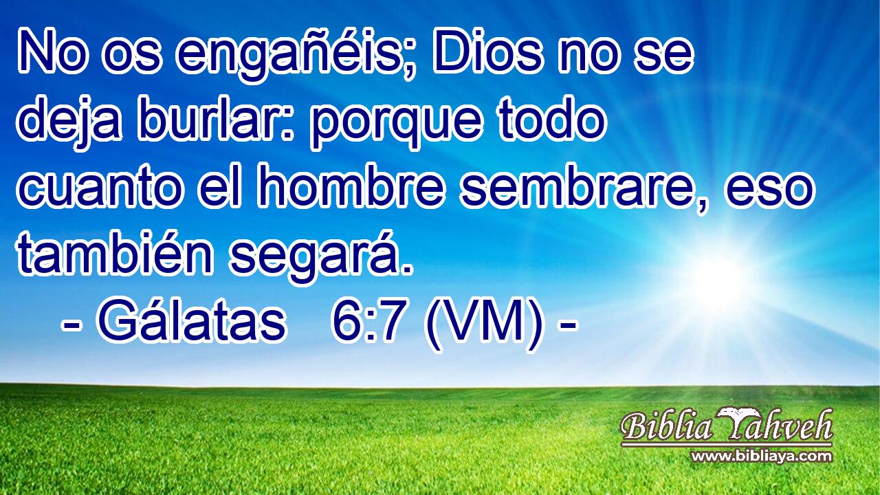  No os engañéis; Dios no se deja burlar: porque todo cuanto el hombre sembrare, eso también segará. 