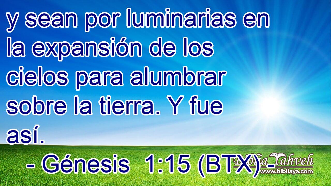 y sean por luminarias en la expansión de los cielos para alumbrar sobre la tierra. Y fue así.