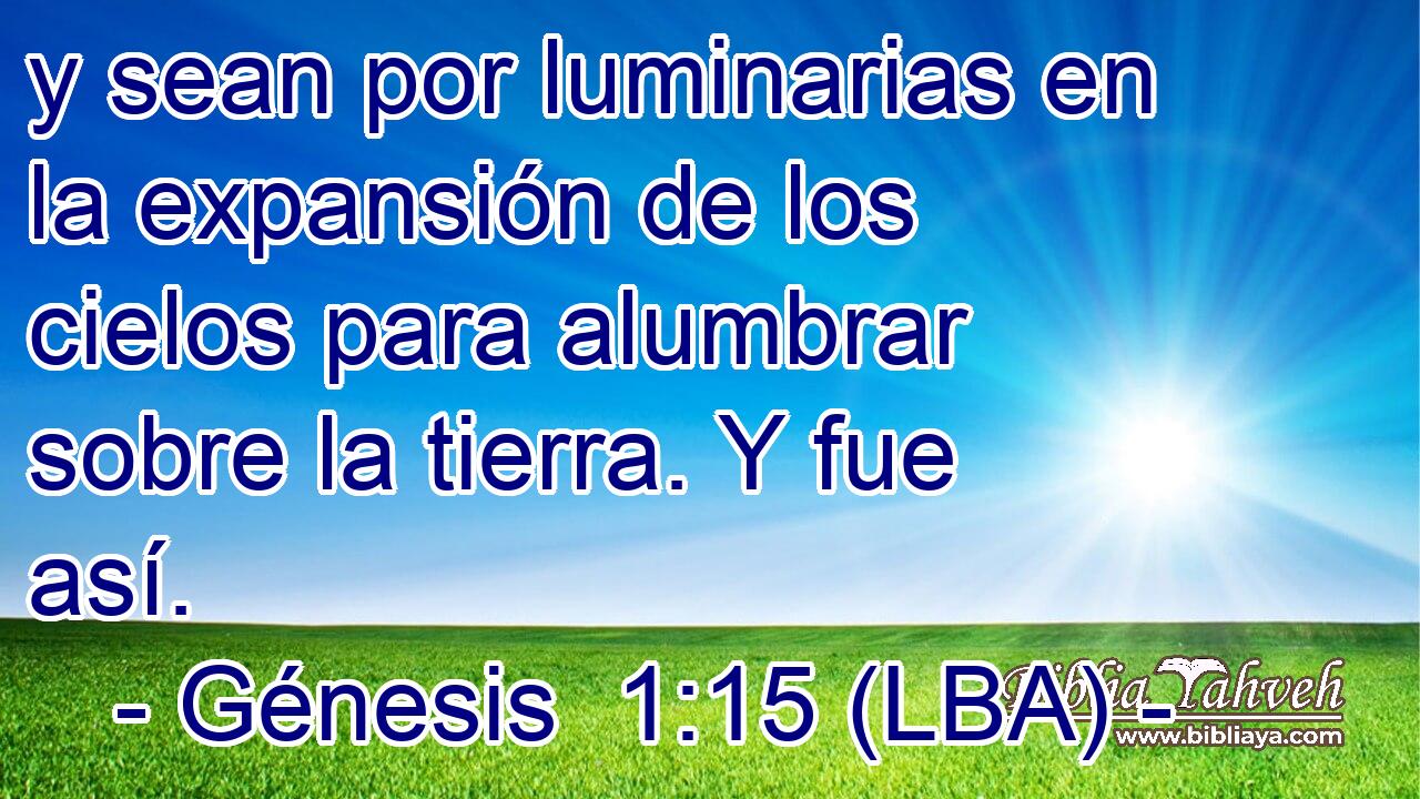 y sean por luminarias en la expansión de los cielos para alumbrar sobre la tierra. Y fue así.