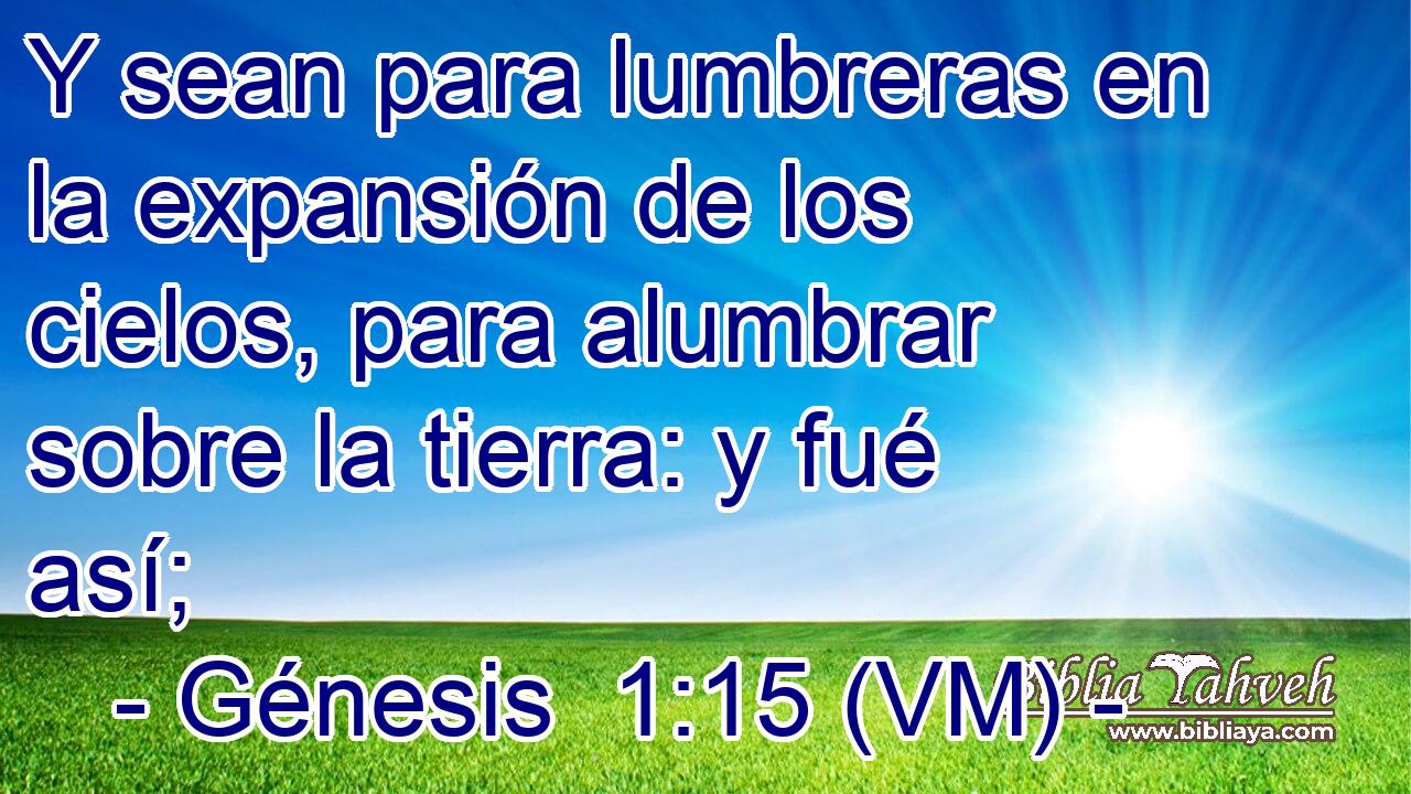  Y sean para lumbreras en la expansión de los cielos, para alumbrar sobre la tierra: y fué así; 