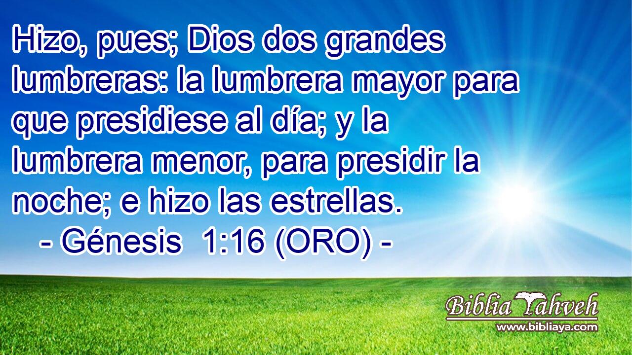  Hizo, pues; Dios dos grandes lumbreras: la lumbrera mayor para que presidiese al día; y la lumbrera menor, para presidir la noche; e hizo las estrellas. 