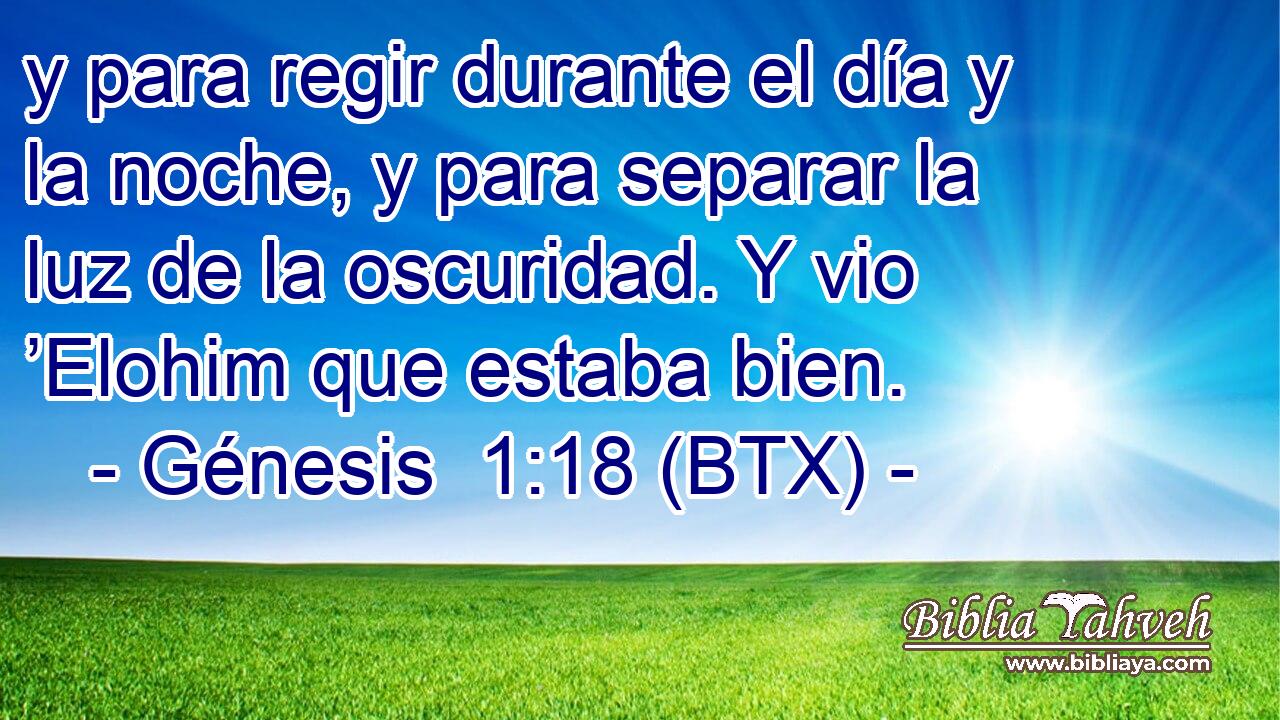 y para regir durante el día y la noche, y para separar la luz de la oscuridad. Y vio ’Elohim que estaba bien.