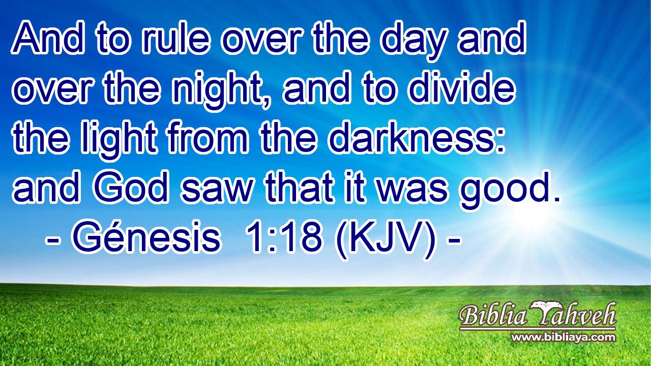 And to rule over the day and over the night, and to divide the light from the darkness: and God saw that it was good.