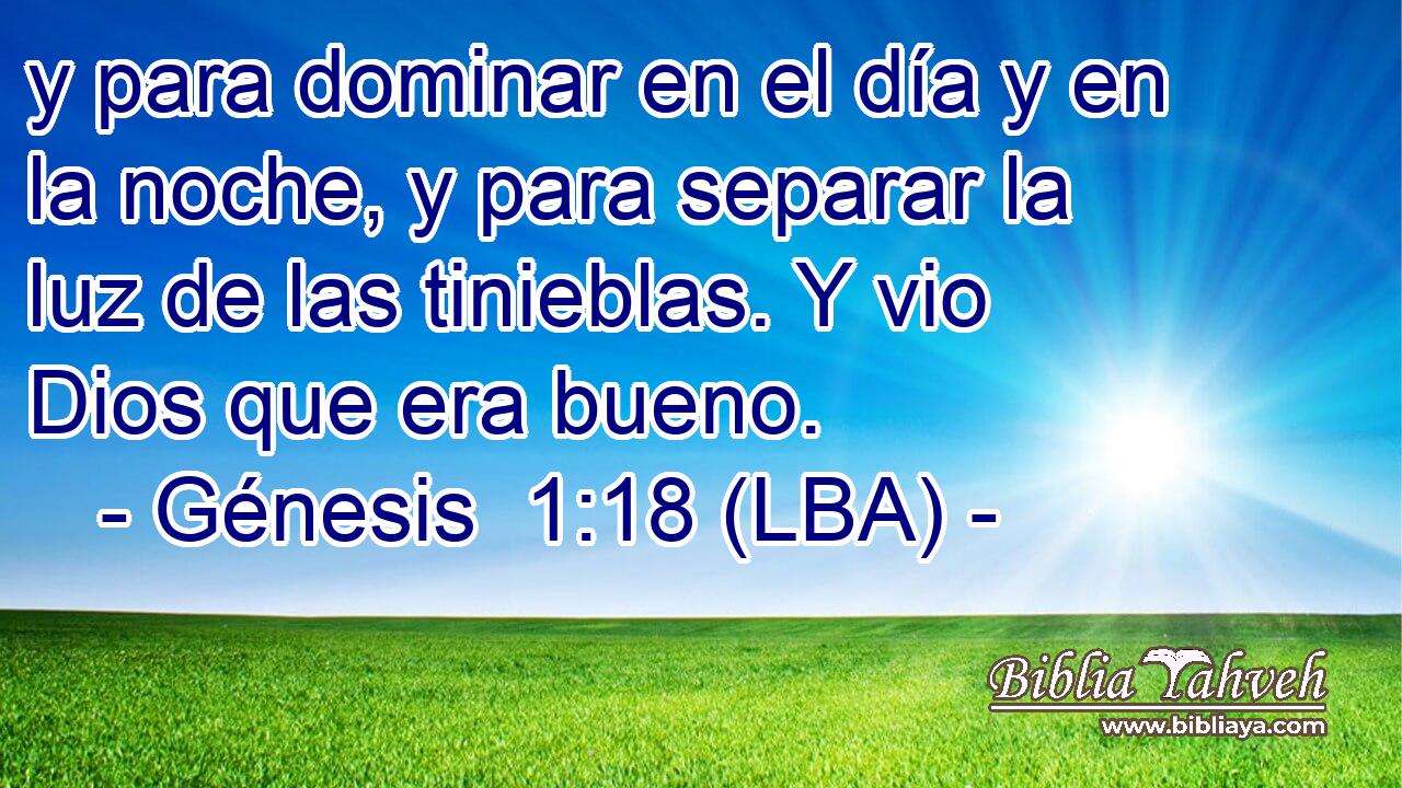 y para dominar en el día y en la noche, y para separar la luz de las tinieblas. Y vio Dios que era bueno.