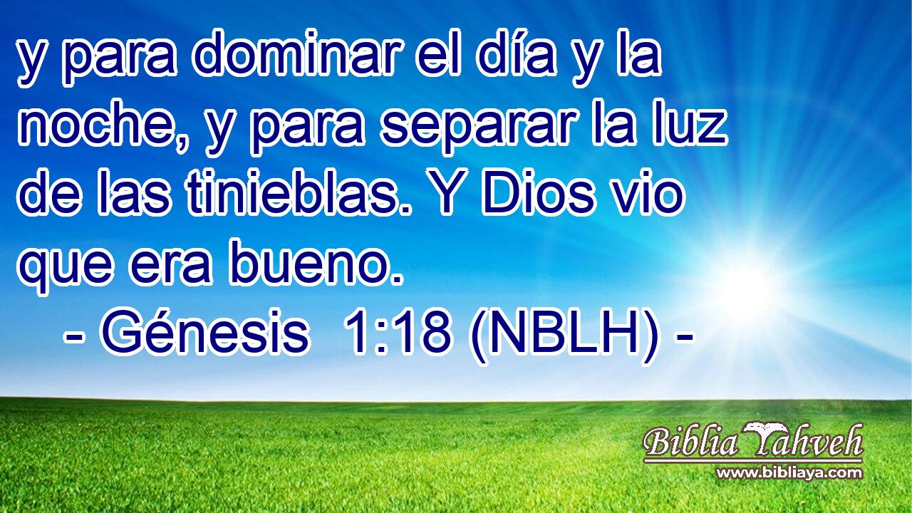  y para dominar el día y la noche, y para separar la luz de las tinieblas. Y Dios vio que era bueno. 