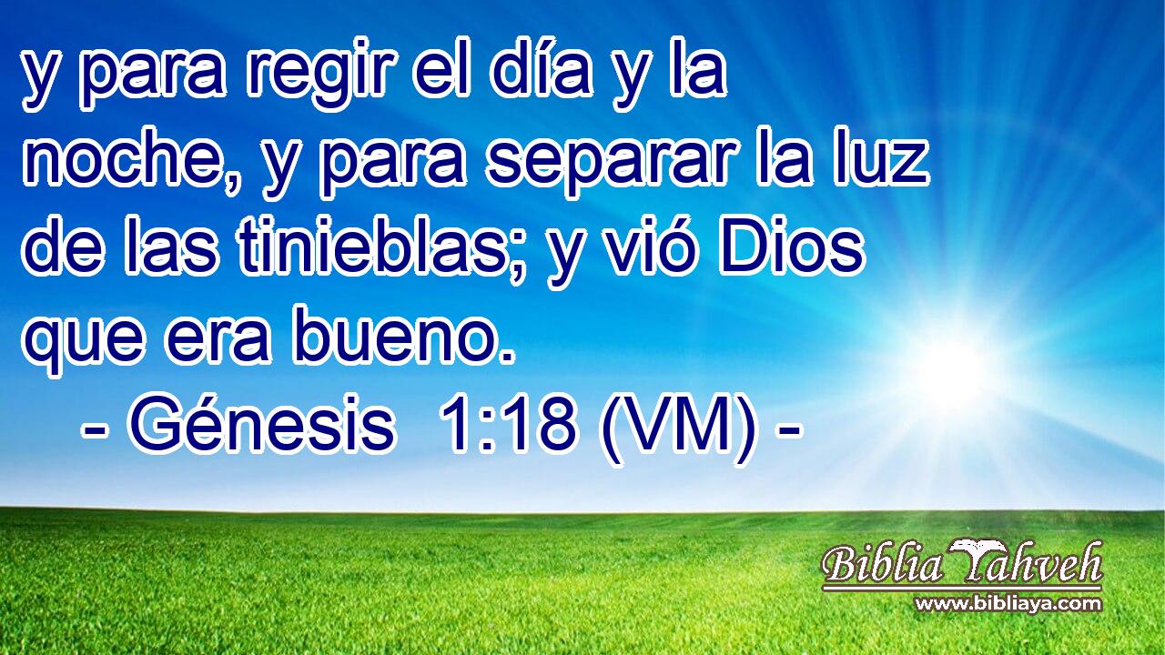  y para regir el día y la noche, y para separar la luz de las tinieblas; y vió Dios que era bueno. 