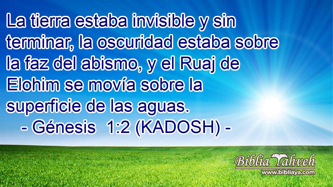  La tierra estaba invisible y sin terminar, la oscuridad estaba sobre la faz del abismo, y el Ruaj de Elohim se movía sobre la superficie de las aguas. 