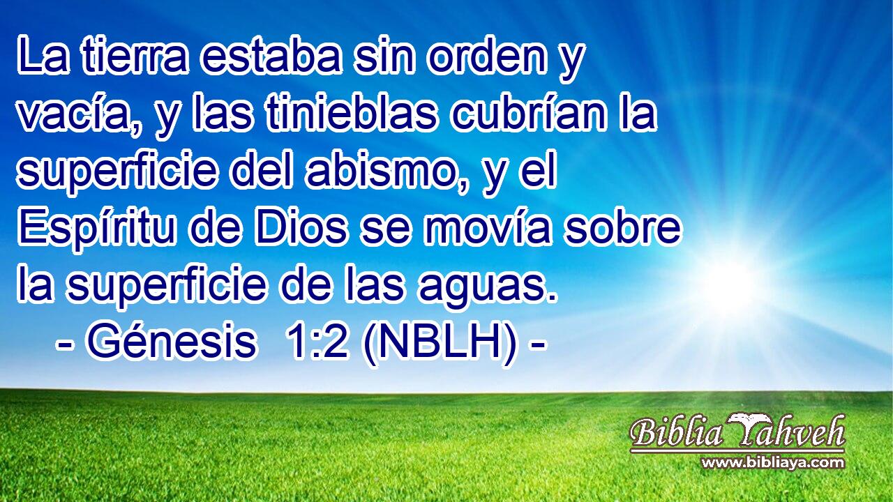  La tierra estaba sin orden y vacía, y las tinieblas cubrían la superficie del abismo, y el Espíritu de Dios se movía sobre la superficie de las aguas. 