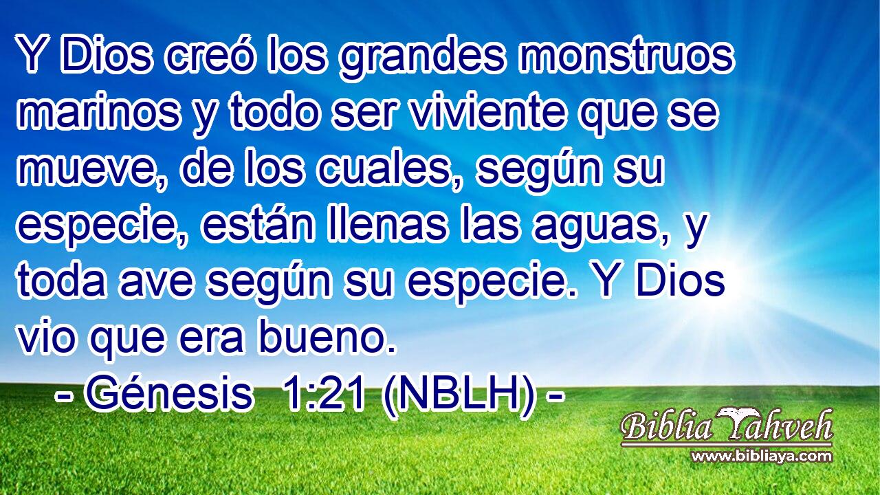  Y Dios creó los grandes monstruos marinos y todo ser viviente que se mueve, de los cuales, según su especie, están llenas las aguas, y toda ave según su especie. Y Dios vio que era bueno. 