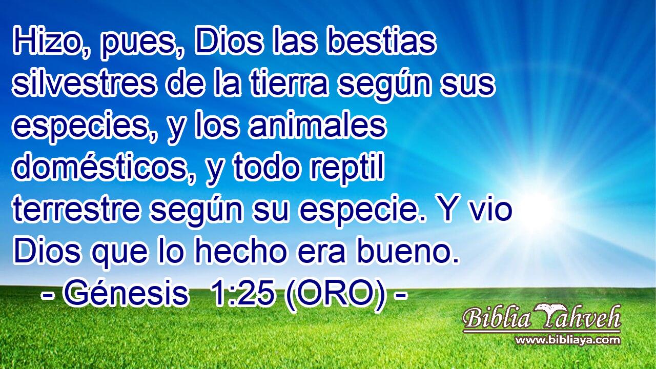  Hizo, pues, Dios las bestias silvestres de la tierra según sus especies, y los animales domésticos, y todo reptil terrestre según su especie. Y vio Dios que lo hecho era bueno. 