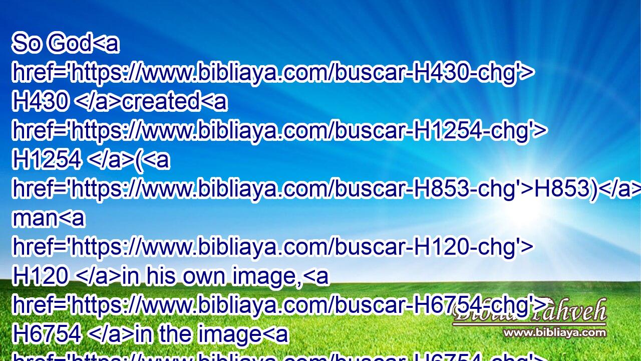 So God H430 created H1254 (H853) man H120 in his own image, H6754 in the image H6754 of God H430 created H1254 he him; male H2145 and female H5347 created H1254 he them.