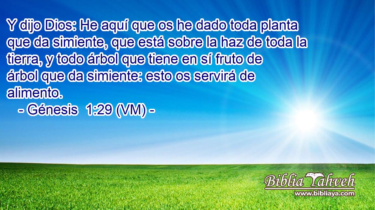 Y dijo Dios: He aquí que os he dado toda planta que da simiente, que está sobre la haz de toda la tierra, y todo árbol que tiene en sí fruto de árbol que da simiente: esto os servirá de alimento. 