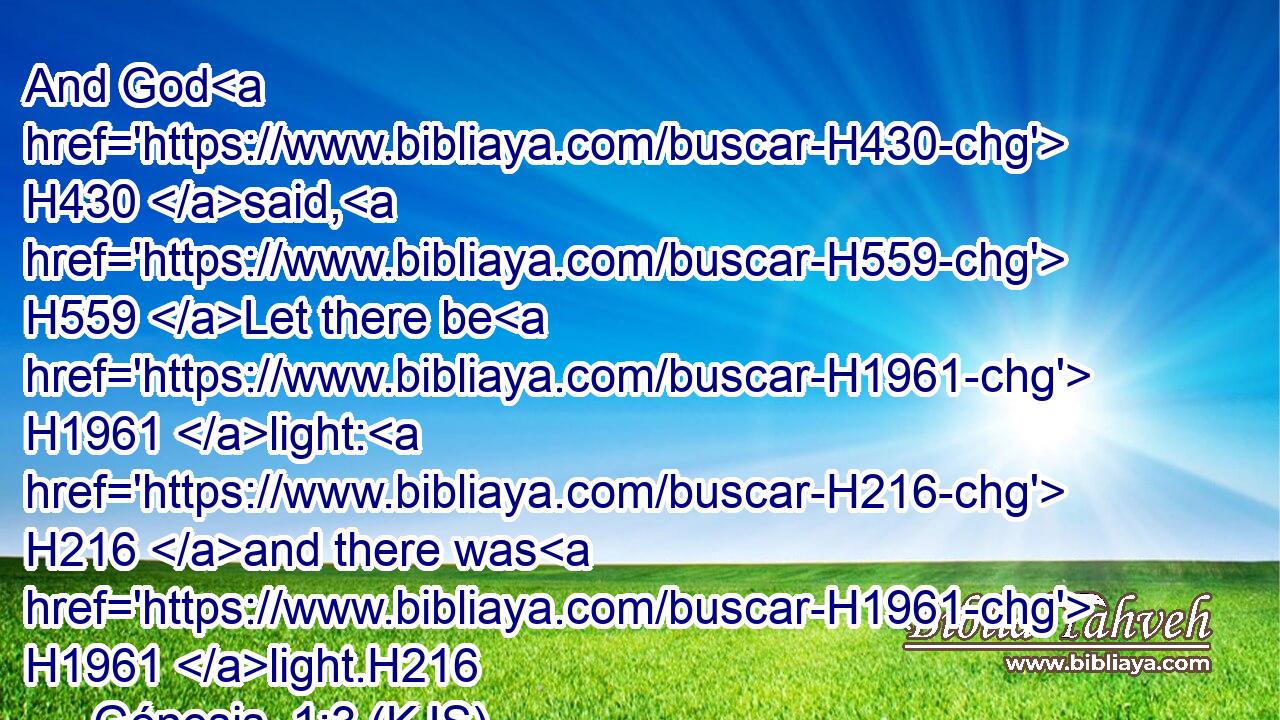And God H430 said, H559 Let there be H1961 light: H216 and there was H1961 light.H216