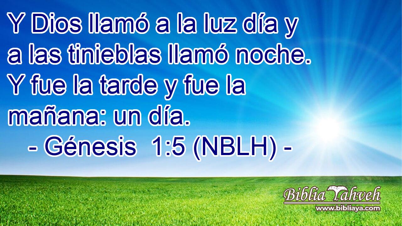  Y Dios llamó a la luz día y a las tinieblas llamó noche. Y fue la tarde y fue la mañana: un día. 