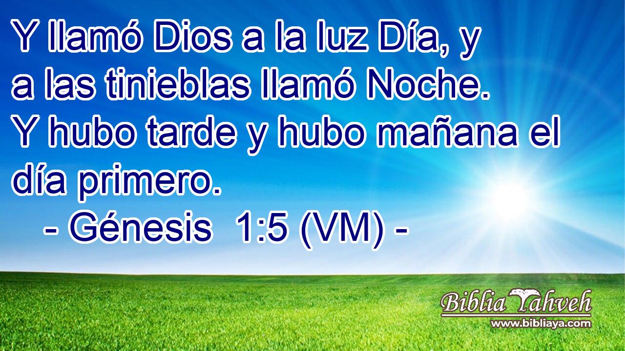  Y llamó Dios a la luz Día, y a las tinieblas llamó Noche. Y hubo tarde y hubo mañana el día primero. 
