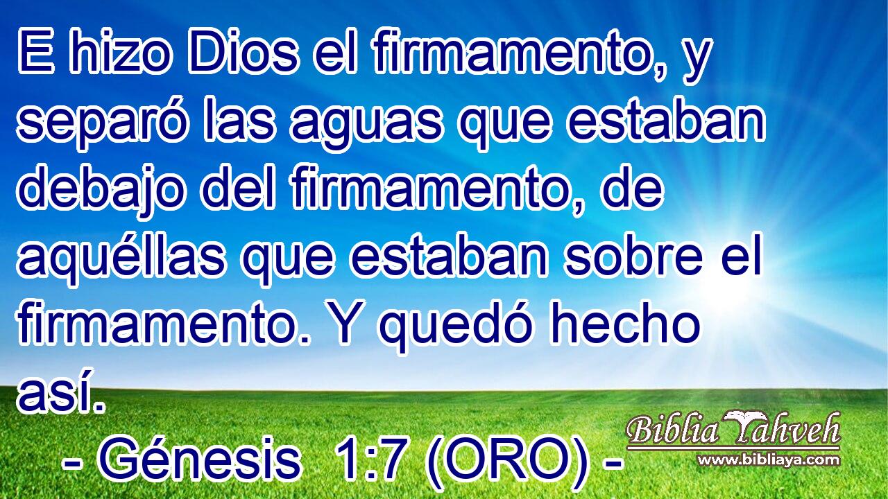  E hizo Dios el firmamento, y separó las aguas que estaban debajo del firmamento, de aquéllas que estaban sobre el firmamento. Y quedó hecho así. 
