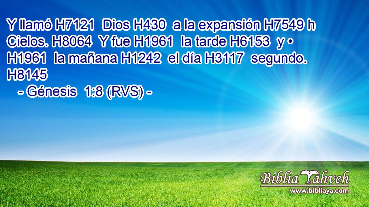 Y llamó H7121  Dios H430  a la expansión H7549 h Cielos. H8064  Y fue H1961  la tarde H6153  y • H1961  la mañana H1242  el día H3117  segundo. H8145  