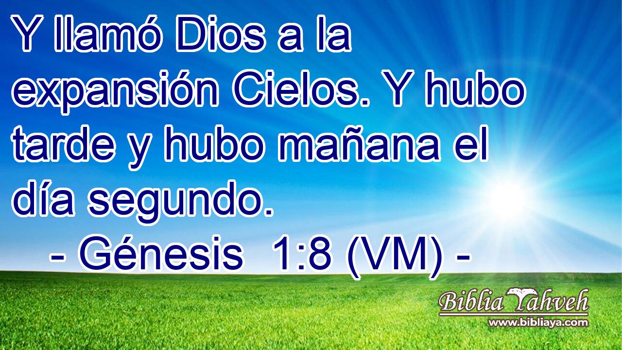  Y llamó Dios a la expansión Cielos. Y hubo tarde y hubo mañana el día segundo. 
