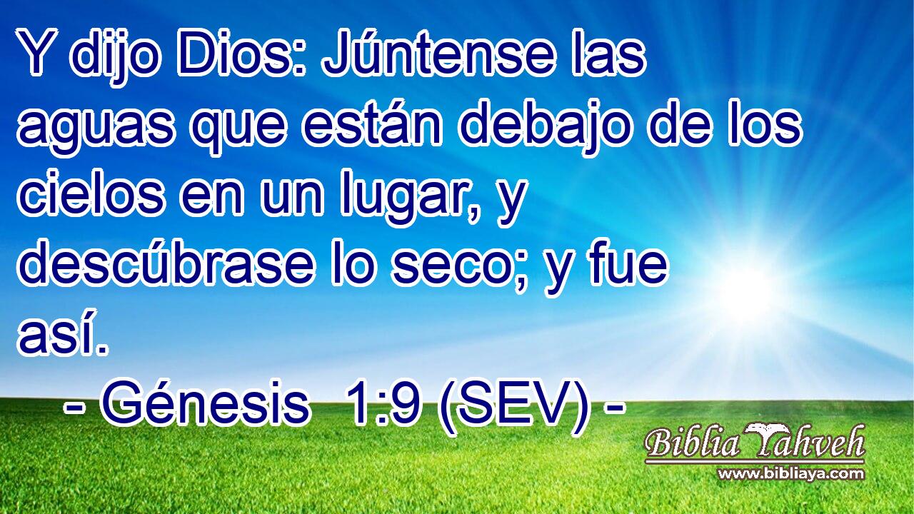 Y dijo Dios: Júntense las aguas que están debajo de los cielos en un lugar, y descúbrase lo seco; y fue así.