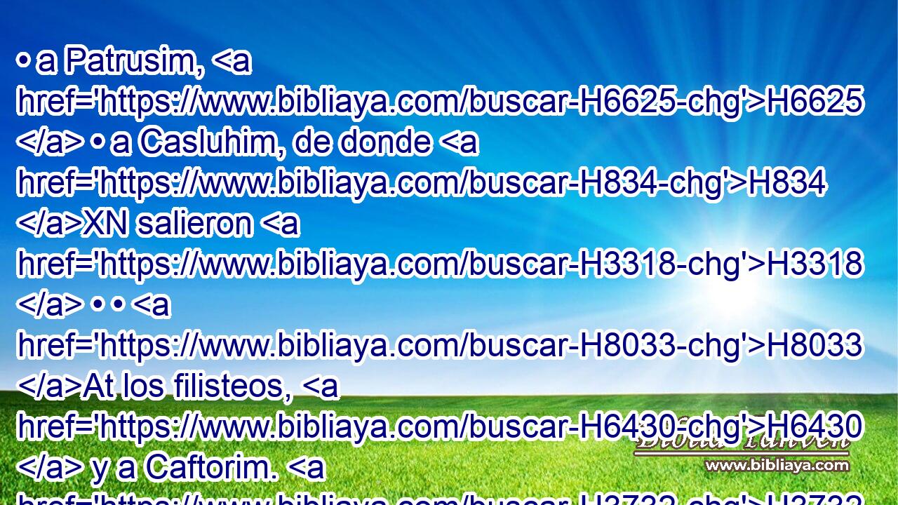• a Patrusim, H6625  • a Casluhim, de donde H834 XN salieron H3318  • • H8033 At los filisteos, H6430  y a Caftorim. H3732  