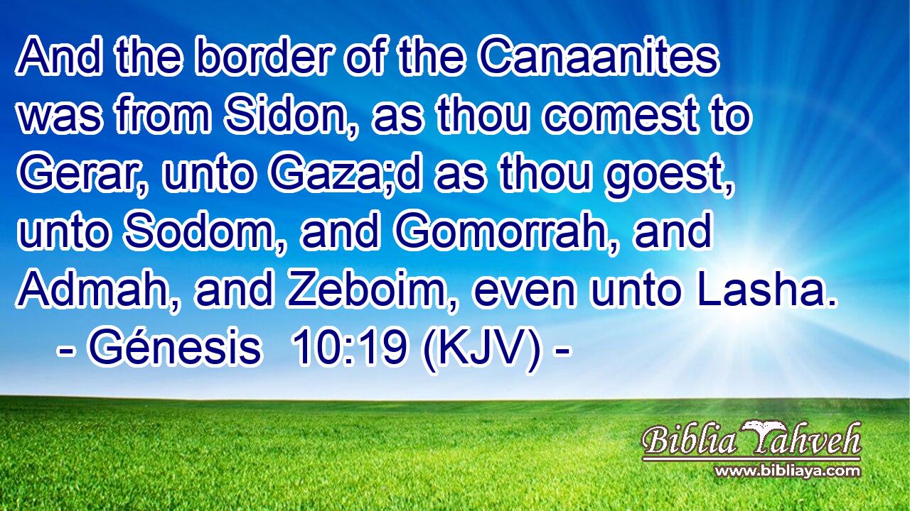 And the border of the Canaanites was from Sidon, as thou comest to Gerar, unto Gaza;d as thou goest, unto Sodom, and Gomorrah, and Admah, and Zeboim, even unto Lasha.