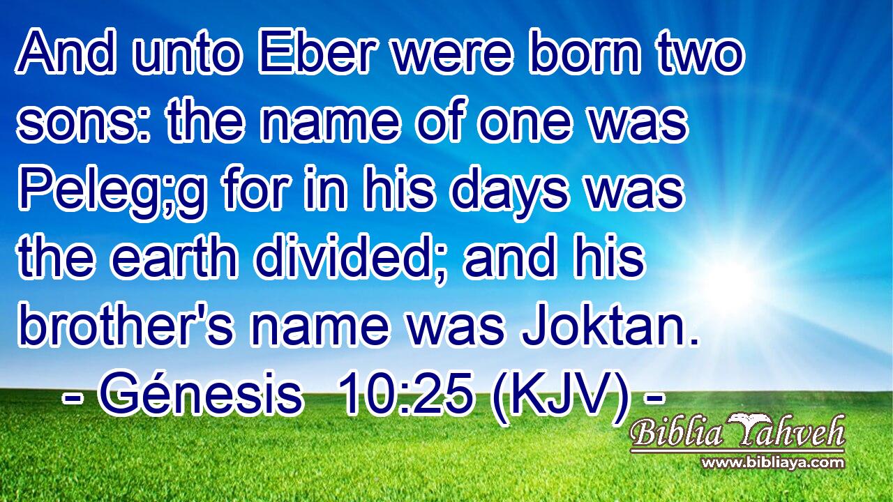 And unto Eber were born two sons: the name of one was Peleg;g for in his days was the earth divided; and his brother's name was Joktan.