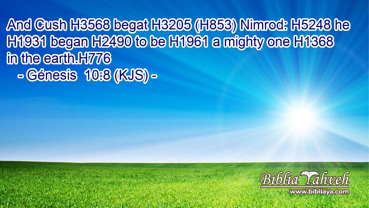 And Cush H3568 begat H3205 (H853) Nimrod: H5248 he H1931 began H2490 to be H1961 a mighty one H1368 in the earth.H776