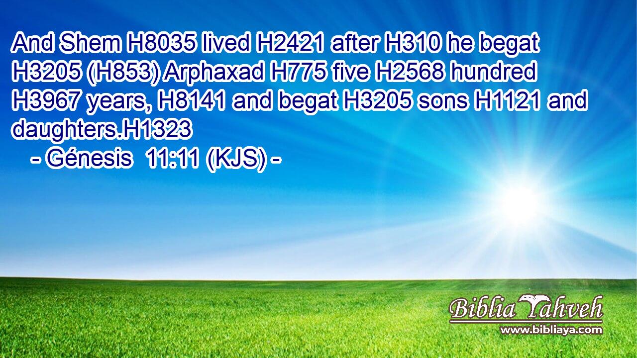 And Shem H8035 lived H2421 after H310 he begat H3205 (H853) Arphaxad H775 five H2568 hundred H3967 years, H8141 and begat H3205 sons H1121 and daughters.H1323