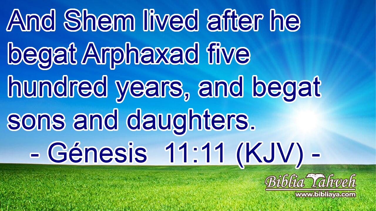 And Shem lived after he begat Arphaxad five hundred years, and begat sons and daughters.