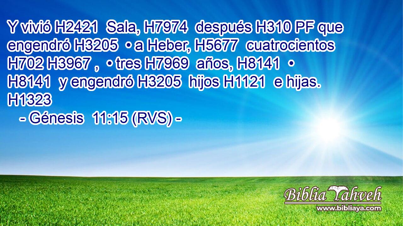 Y vivió H2421  Sala, H7974  después H310 PF que engendró H3205  • a Heber, H5677  cuatrocientos H702 H3967 ,  • tres H7969  años, H8141  • H8141  y engendró H3205  hijos H1121  e hijas. H1323  