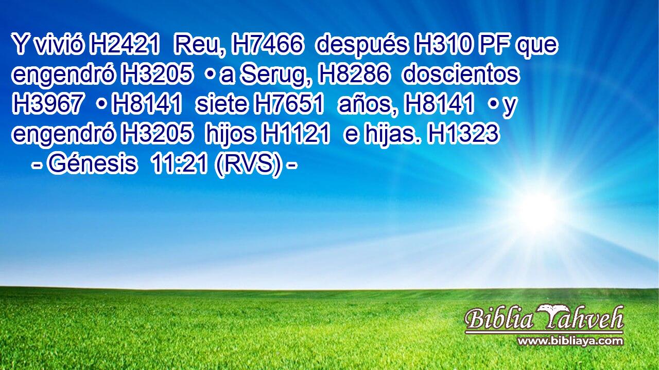 Y vivió H2421  Reu, H7466  después H310 PF que engendró H3205  • a Serug, H8286  doscientos H3967  • H8141  siete H7651  años, H8141  • y engendró H3205  hijos H1121  e hijas. H1323  