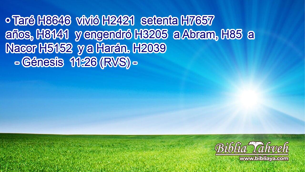 • Taré H8646  vivió H2421  setenta H7657  años, H8141  y engendró H3205  a Abram, H85  a Nacor H5152  y a Harán. H2039  