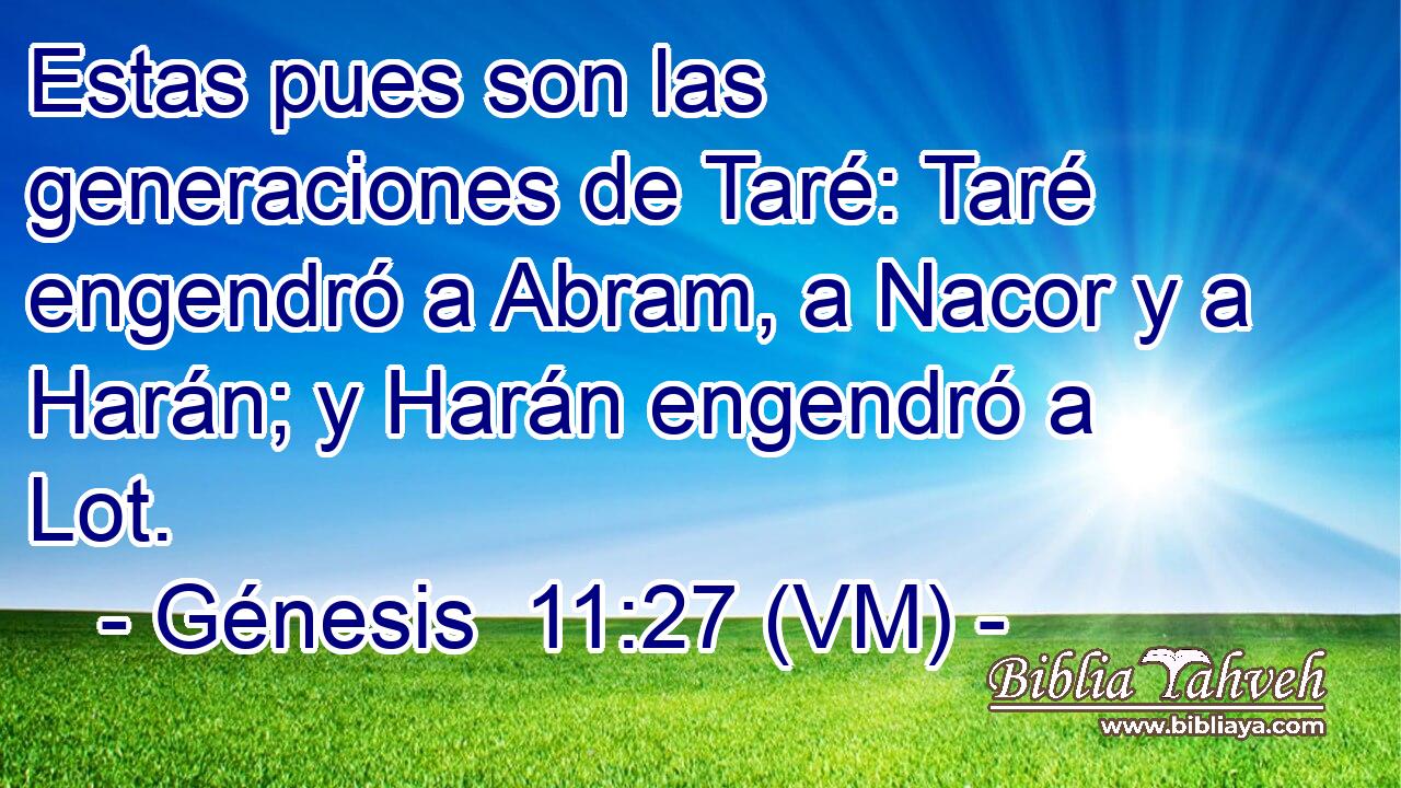  Estas pues son las generaciones de Taré: Taré engendró a Abram, a Nacor y a Harán; y Harán engendró a Lot. 